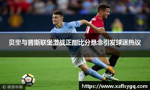 贝里与普斯联堡激战正酣比分悬念引发球迷热议